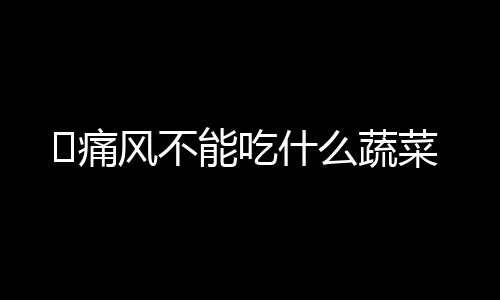 ​痛风不能吃什么蔬菜