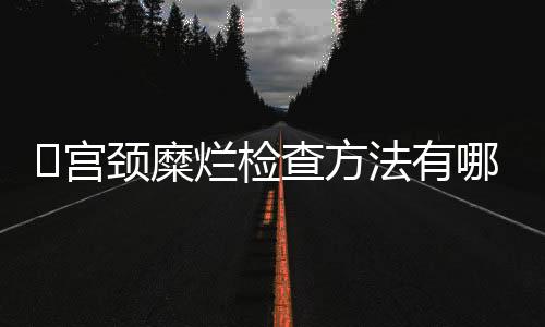 ​宫颈糜烂检查方法有哪些