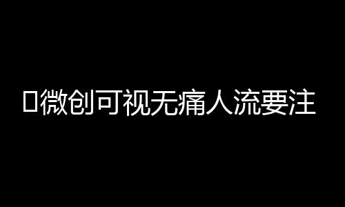 ​微创可视无痛人流要注意什么