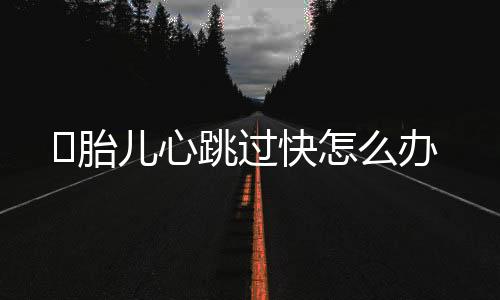 ​胎儿心跳过快怎么办