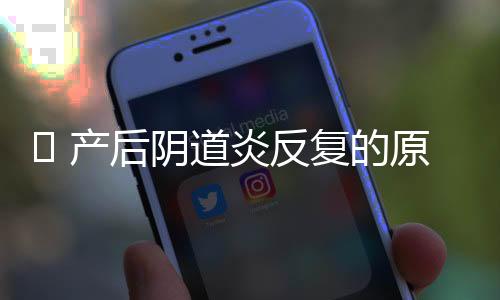 ​ 产后阴道炎反复的原因分析