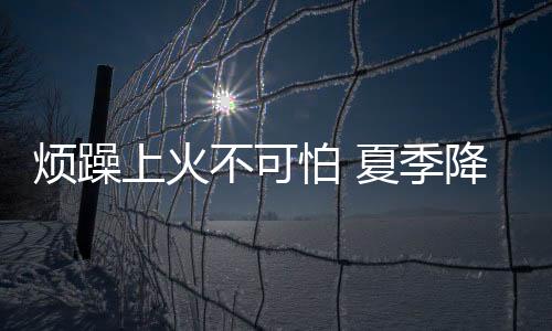 烦躁上火不可怕 夏季降火有良方