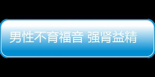 男性不育福音 强肾益精丸的四大治疗特点