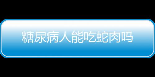 糖尿病人能吃蛇肉吗