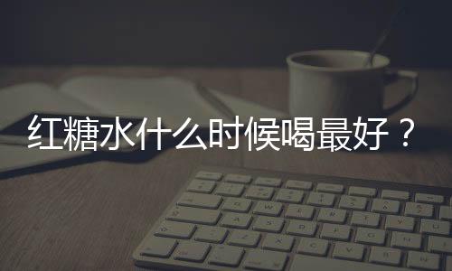 红糖水什么时候喝最好？哪些人不宜喝红糖水？