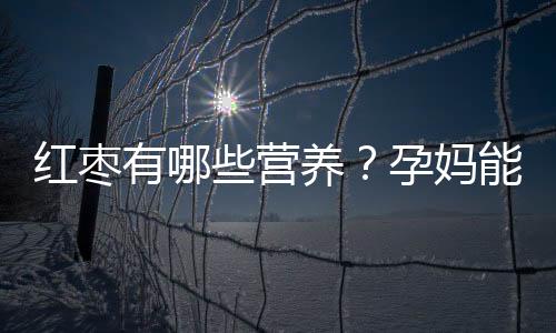 红枣有哪些营养？孕妈能吃红枣吗？