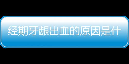 经期牙龈出血的原因是什么