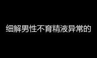 细解男性不育精液异常的6种情况