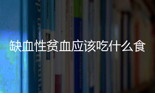 缺血性贫血应该吃什么食物？