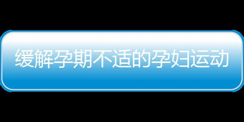 缓解孕期不适的孕妇运动