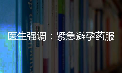 医生强调：紧急避孕药服用应谨遵医嘱