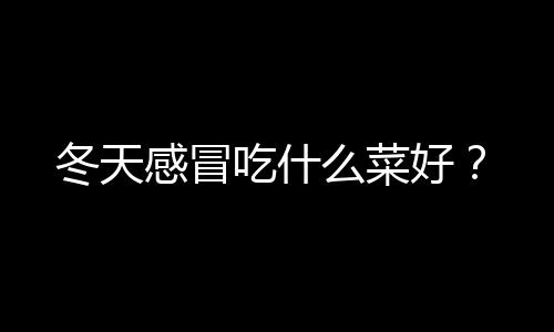 冬天感冒吃什么菜好？