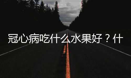 冠心病吃什么水果好？什么食物治疗冠心病