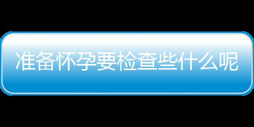 准备怀孕要检查些什么呢