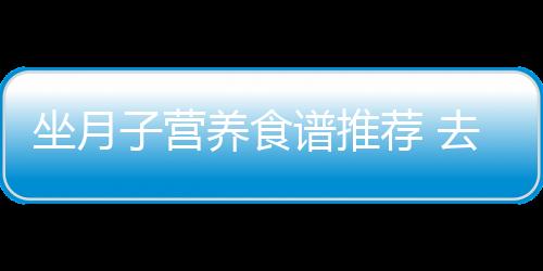 坐月子营养食谱推荐 去浮肿提高妈妈免疫力