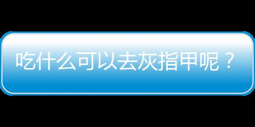 吃什么可以去灰指甲呢？