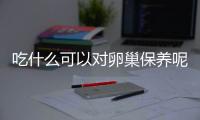 吃什么可以对卵巢保养呢