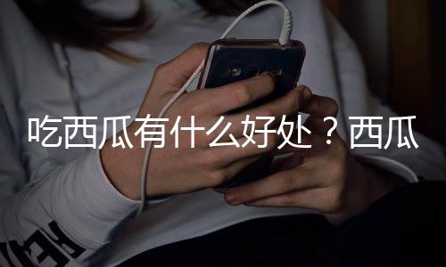 吃西瓜有什么好处？西瓜能美容