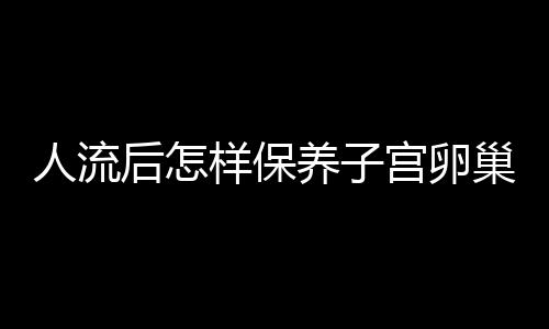 人流后怎样保养子宫卵巢呢