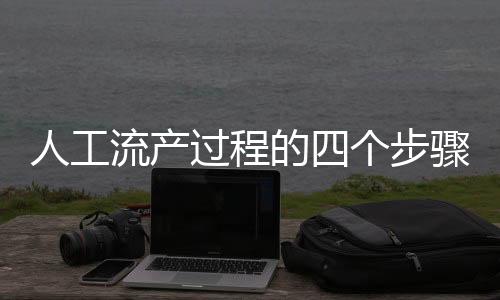 人工流产过程的四个步骤