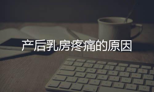 产后乳房疼痛的原因