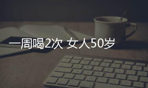 一周喝2次 女人50岁像20岁女人