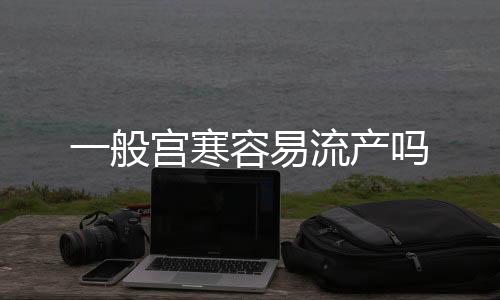 一般宫寒容易流产吗