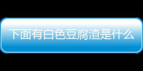 下面有白色豆腐渣是什么疾病