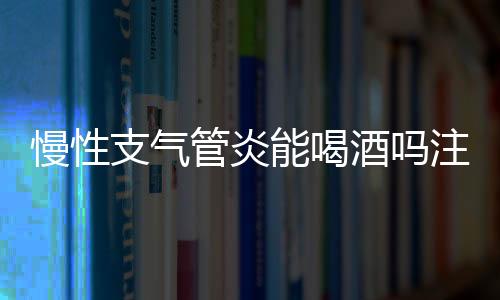 慢性支气管炎能喝酒吗注意什么？