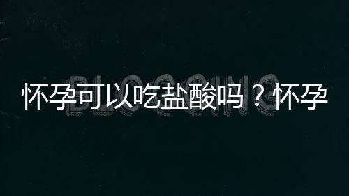 怀孕可以吃盐酸吗？怀孕吃什么比较好