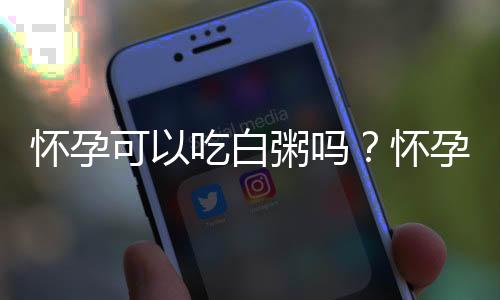 怀孕可以吃白粥吗？怀孕吃什么比较好