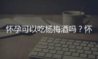 怀孕可以吃杨梅酒吗？怀孕吃什么比较好