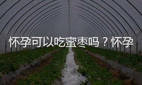 怀孕可以吃蜜枣吗？怀孕吃什么比较好