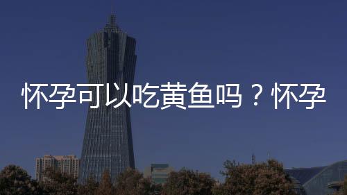 怀孕可以吃黄鱼吗？怀孕吃什么比较好