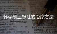 怀孕晚上想吐的治疗方法