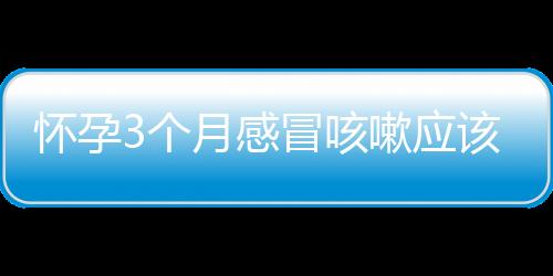 怀孕3个月感冒咳嗽应该怎么办？