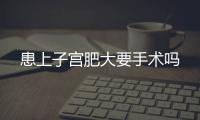 患上子宫肥大要手术吗