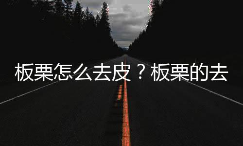 板栗怎么去皮？板栗的去皮方法