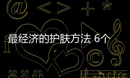 最经济的护肤方法 6个步骤肌肤更年轻