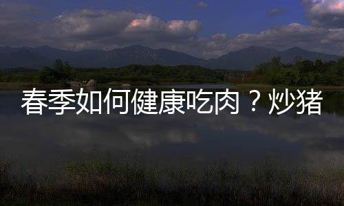 春季如何健康吃肉？炒猪肉的家常做法