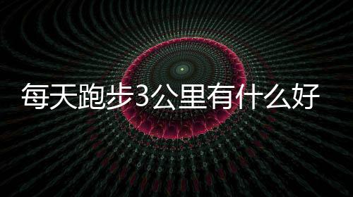 每天跑步3公里有什么好处？