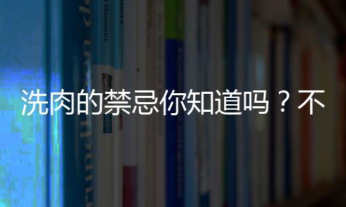 洗肉的禁忌你知道吗？不要用热水洗肉