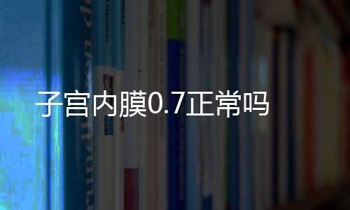 子宫内膜0.7正常吗