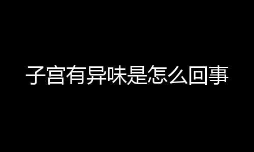 子宫有异味是怎么回事