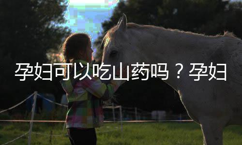 孕妇可以吃山药吗？孕妇吃山药有什么好处