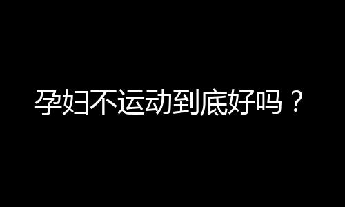 孕妇不运动到底好吗？