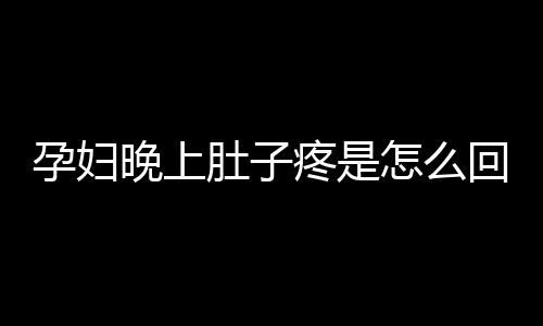 孕妇晚上肚子疼是怎么回事