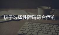 孩子选择性障碍综合症的病因是什么？