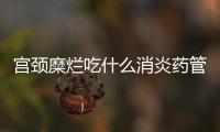 宫颈糜烂吃什么消炎药管用