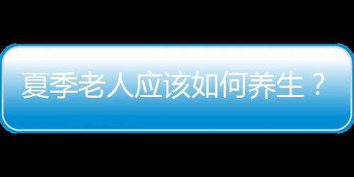 夏季老人应该如何养生？